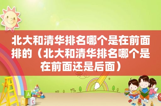北大和清华排名哪个是在前面排的（北大和清华排名哪个是在前面还是后面）
