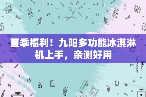 夏季福利！九阳多功能冰淇淋机上手，亲测好用