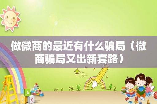 做微商的最近有什么骗局（微商骗局又出新套路）
