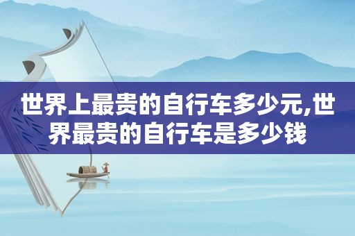 世界上最贵的自行车多少元,世界最贵的自行车是多少钱
