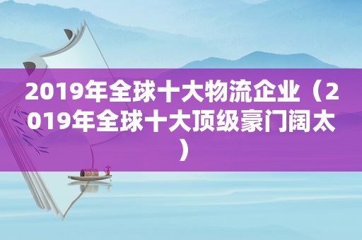 2019年全球十大物流企业（2019年全球十大顶级豪门阔太）