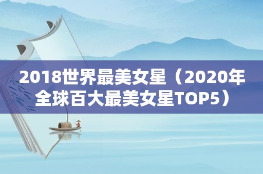 2018世界最美女星（2020年全球百大最美女星TOP5）