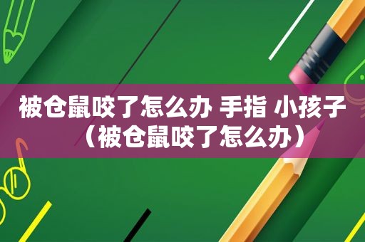 被仓鼠咬了怎么办 手指 小孩子（被仓鼠咬了怎么办）