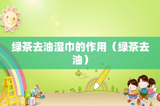 绿茶去油湿巾的作用（绿茶去油）