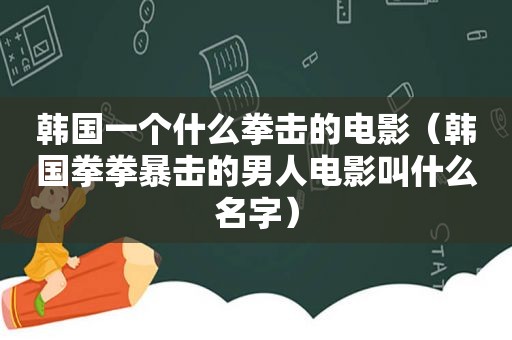 韩国一个什么拳击的电影（韩国拳拳暴击的男人电影叫什么名字）
