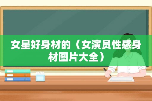 女星好身材的（女演员性感身材图片大全）