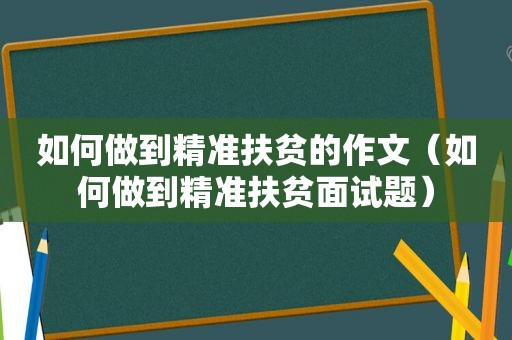 如何做到精准扶贫的作文（如何做到精准扶贫面试题）