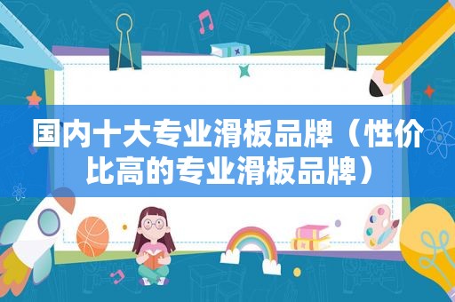国内十大专业滑板品牌（性价比高的专业滑板品牌）