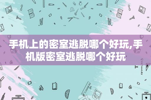 手机上的密室逃脱哪个好玩,手机版密室逃脱哪个好玩