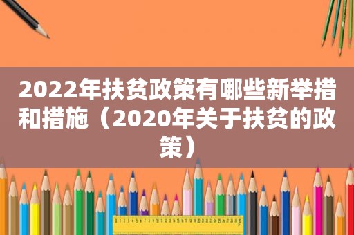 2022年扶贫政策有哪些新举措和措施（2020年关于扶贫的政策）
