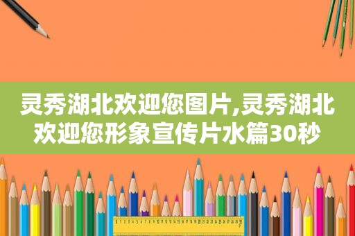 灵秀湖北欢迎您图片,灵秀湖北欢迎您形象宣传片水篇30秒