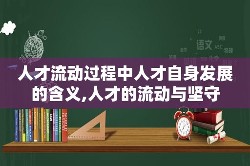 人才流动过程中人才自身发展的含义,人才的流动与坚守