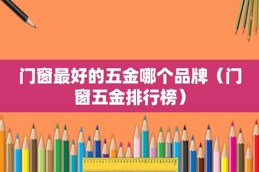 门窗最好的五金哪个品牌（门窗五金排行榜）