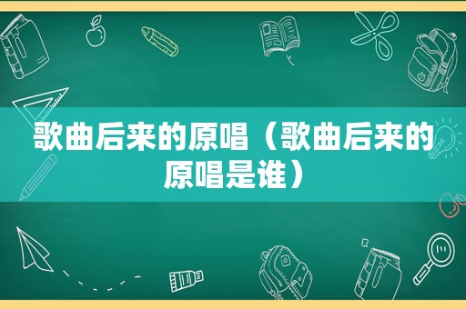 歌曲后来的原唱（歌曲后来的原唱是谁）