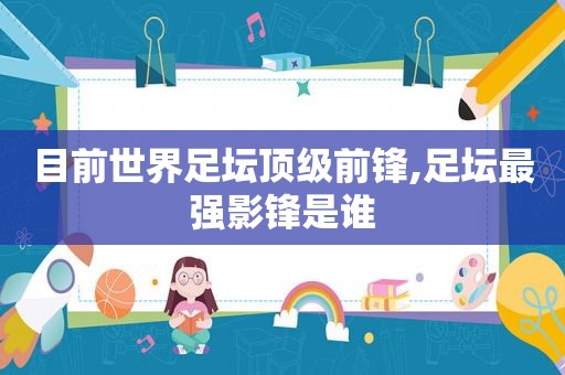 目前世界足坛顶级前锋,足坛最强影锋是谁