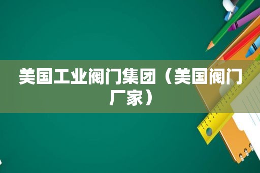 美国工业阀门集团（美国阀门厂家）