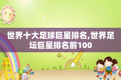 世界十大足球巨星排名,世界足坛巨星排名前100