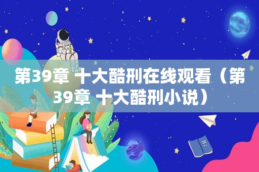 第39章 十大酷刑在线观看（第39章 十大酷刑小说）