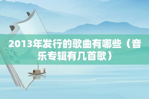 2013年发行的歌曲有哪些（音乐专辑有几首歌）