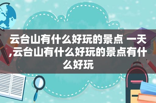 云台山有什么好玩的景点 一天,云台山有什么好玩的景点有什么好玩