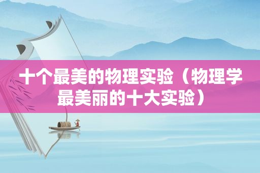 十个最美的物理实验（物理学最美丽的十大实验）