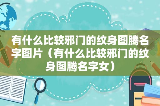 有什么比较邪门的纹身图腾名字图片（有什么比较邪门的纹身图腾名字女）