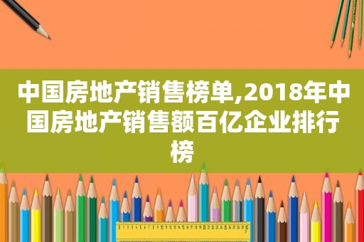 中国房地产销售榜单,2018年中国房地产销售额百亿企业排行榜