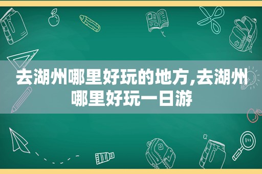 去湖州哪里好玩的地方,去湖州哪里好玩一日游