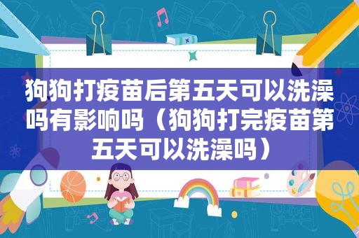 狗狗打疫苗后第五天可以洗澡吗有影响吗（狗狗打完疫苗第五天可以洗澡吗）