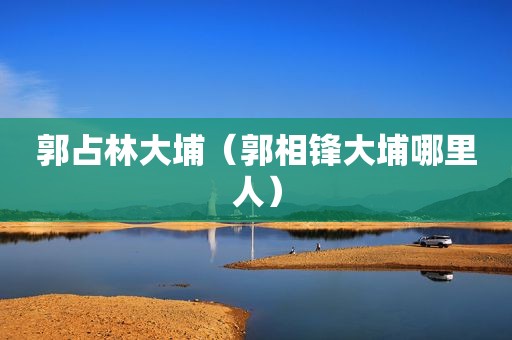 郭占林大埔（郭相锋大埔哪里人）