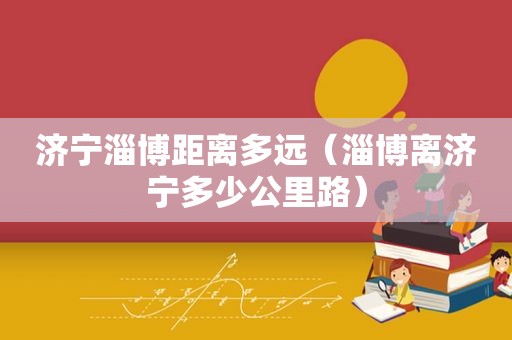 济宁淄博距离多远（淄博离济宁多少公里路）