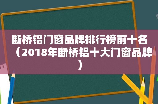 断桥铝门窗品牌排行榜前十名（2018年断桥铝十大门窗品牌）