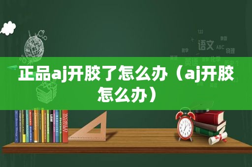 正品aj开胶了怎么办（aj开胶怎么办）