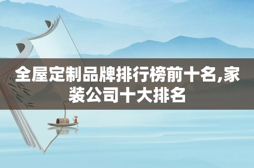 全屋定制品牌排行榜前十名,家装公司十大排名