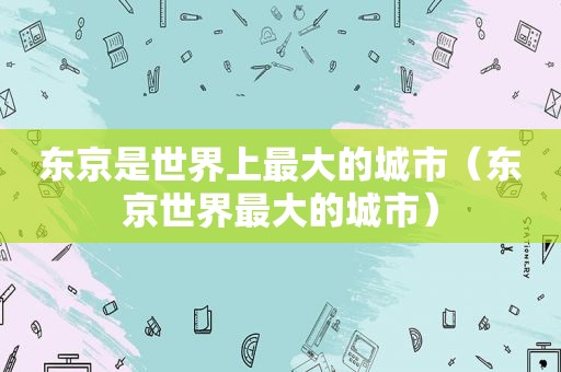东京是世界上最大的城市（东京世界最大的城市）