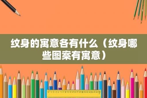 纹身的寓意各有什么（纹身哪些图案有寓意）