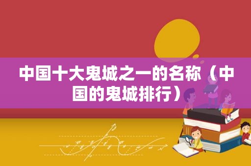 中国十大鬼城之一的名称（中国的鬼城排行）