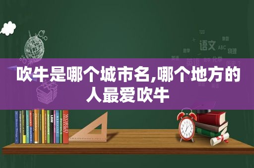 吹牛是哪个城市名,哪个地方的人最爱吹牛