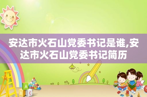 安达市火石山党委书记是谁,安达市火石山党委书记简历