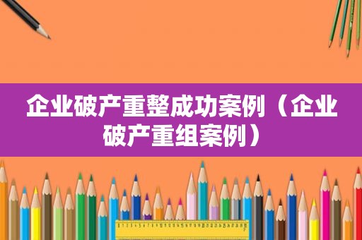 企业破产重整成功案例（企业破产重组案例）