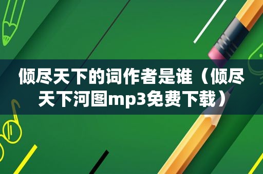 倾尽天下的词作者是谁（倾尽天下河图mp3免费下载）