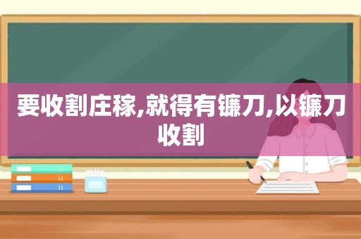 要收割庄稼,就得有镰刀,以镰刀收割