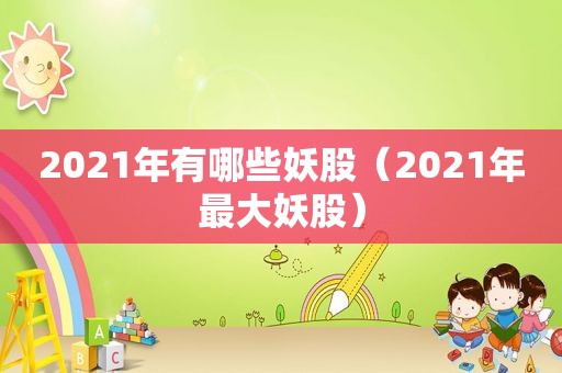 2021年有哪些妖股（2021年最大妖股）
