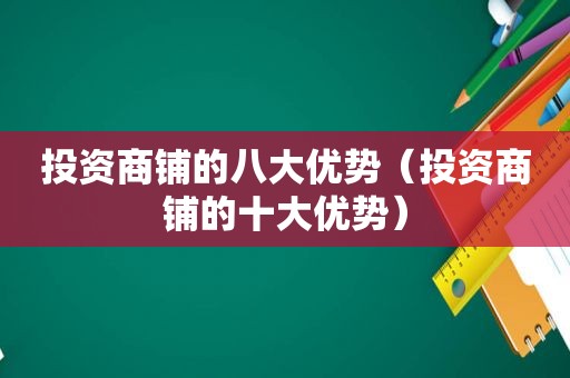 投资商铺的八大优势（投资商铺的十大优势）
