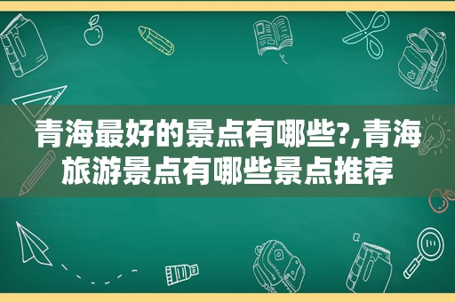 青海最好的景点有哪些?,青海旅游景点有哪些景点推荐