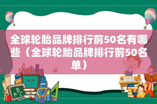 全球轮胎品牌排行前50名有哪些（全球轮胎品牌排行前50名单）
