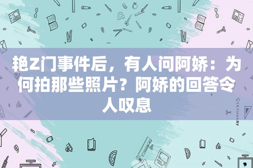 艳Z门事件后，有人问阿娇：为何拍那些照片？阿娇的回答令人叹息