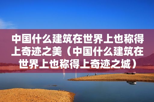 中国什么建筑在世界上也称得上奇迹之美（中国什么建筑在世界上也称得上奇迹之城）