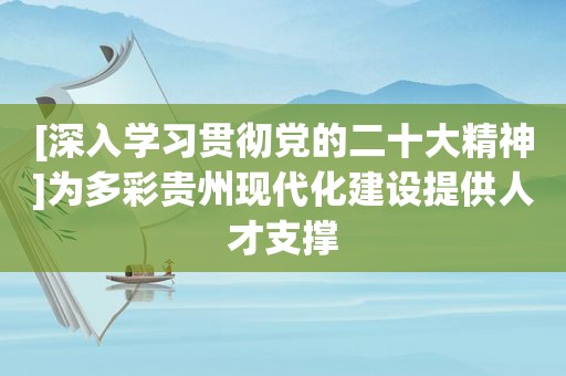 [深入学习贯彻党的二十大精神]为多彩贵州现代化建设提供人才支撑