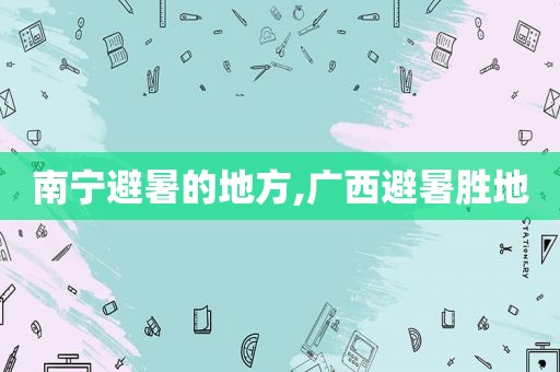 南宁避暑的地方,广西避暑胜地
